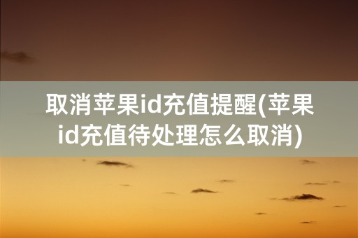 取消苹果id充值提醒(苹果id充值待处理怎么取消)