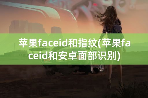 苹果faceid和指纹(苹果faceid和安卓面部识别)