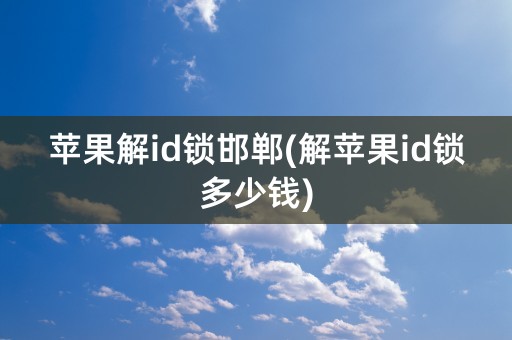 苹果解id锁邯郸(解苹果id锁多少钱)