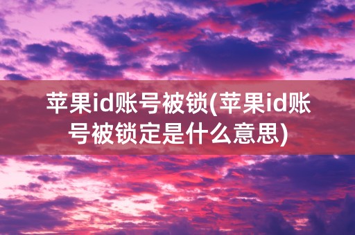 苹果id账号被锁(苹果id账号被锁定是什么意思)