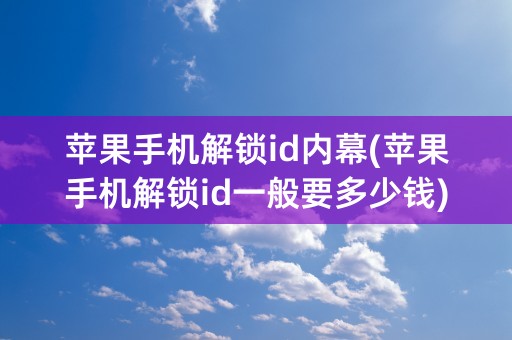 苹果手机解锁id内幕(苹果手机解锁id一般要多少钱)