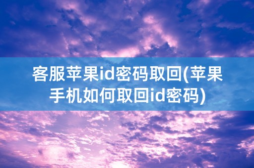 客服苹果id密码取回(苹果手机如何取回id密码)