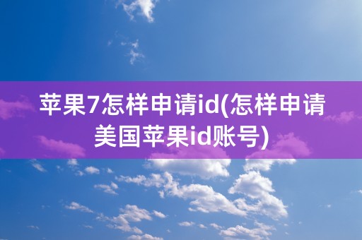 苹果7怎样申请id(怎样申请美国苹果id账号)