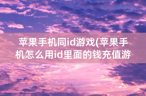 苹果手机同id游戏(苹果手机怎么用id里面的钱充值游戏)