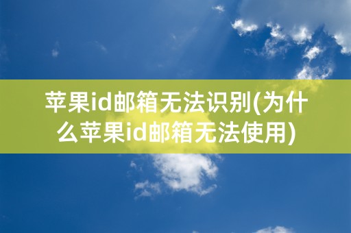 苹果id邮箱无法识别(为什么苹果id邮箱无法使用)