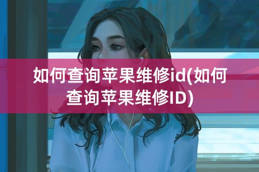 如何查询苹果维修id(如何查询苹果维修ID)