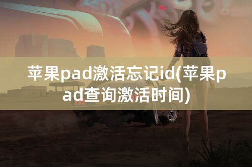 苹果pad激活忘记id(苹果pad查询激活时间)