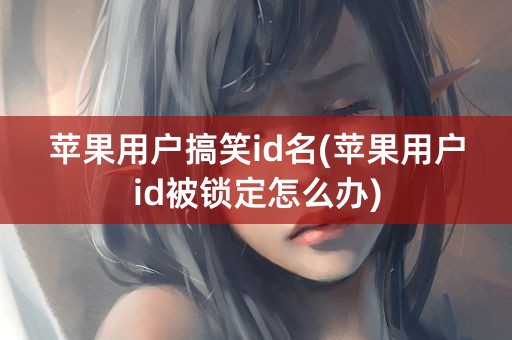 苹果用户搞笑id名(苹果用户id被锁定怎么办)