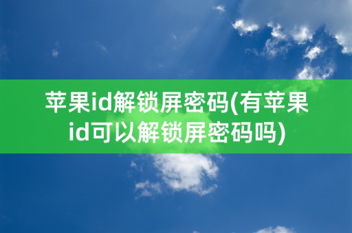 苹果id解锁屏密码(有苹果id可以解锁屏密码吗)