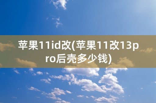 苹果11id改(苹果11改13pro后壳多少钱)