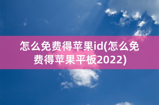 怎么免费得苹果id(怎么免费得苹果平板2022)