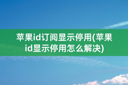 苹果id订阅显示停用(苹果id显示停用怎么解决)