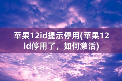 苹果12id提示停用(苹果12id停用了，如何激活)