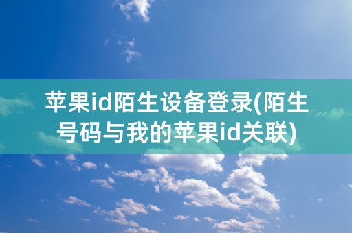 苹果id陌生设备登录(陌生号码与我的苹果id关联)