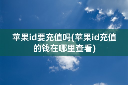 苹果id要充值吗(苹果id充值的钱在哪里查看)