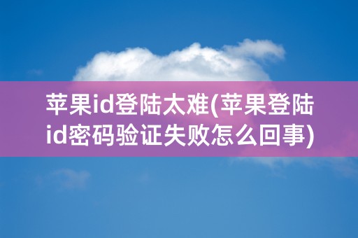 苹果id登陆太难(苹果登陆id密码验证失败怎么回事)