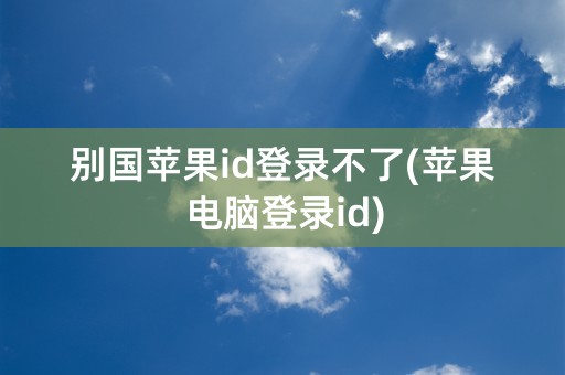 别国苹果id登录不了(苹果电脑登录id)