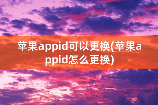 苹果appid可以更换(苹果appid怎么更换)