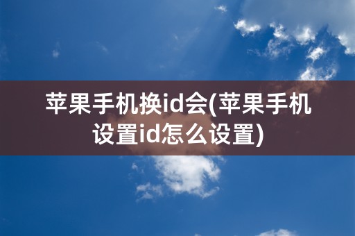 苹果手机换id会(苹果手机设置id怎么设置)