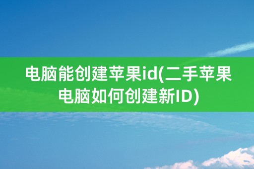 电脑能创建苹果id(二手苹果电脑如何创建新ID)