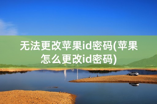 无法更改苹果id密码(苹果怎么更改id密码)