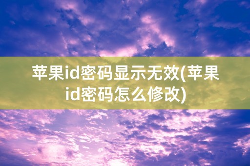 苹果id密码显示无效(苹果id密码怎么修改)