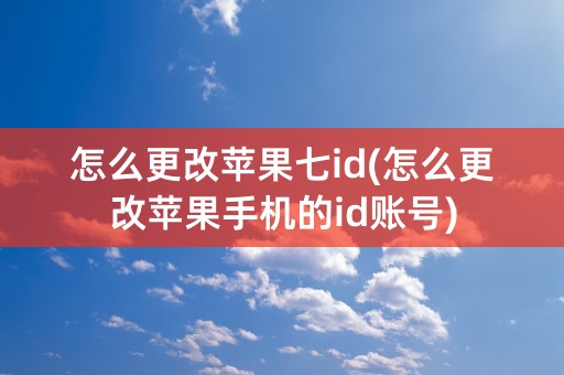 怎么更改苹果七id(怎么更改苹果手机的id账号)