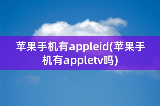 苹果手机有appleid(苹果手机有appletv吗)