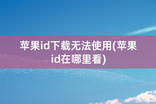 苹果id下载无法使用(苹果id在哪里看)