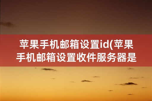 苹果手机邮箱设置id(苹果手机邮箱设置收件服务器是什么)