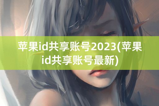 苹果id共享账号2023(苹果id共享账号最新)