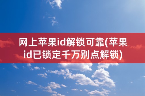 网上苹果id解锁可靠(苹果id已锁定千万别点解锁)