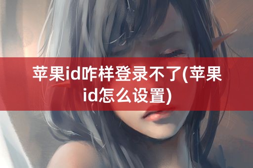 苹果id咋样登录不了(苹果id怎么设置)