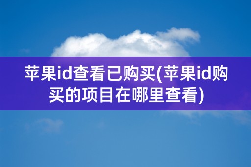 苹果id查看已购买(苹果id购买的项目在哪里查看)