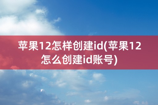 苹果12怎样创建id(苹果12怎么创建id账号)