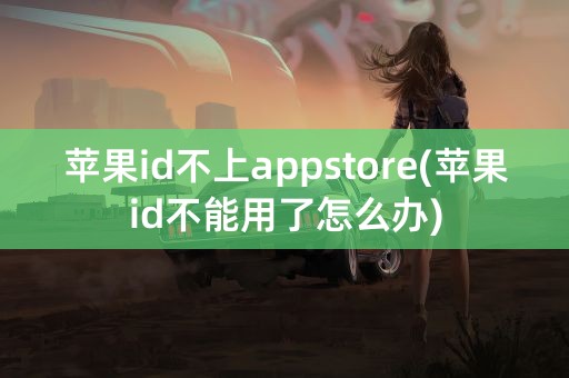 苹果id不上appstore(苹果id不能用了怎么办)