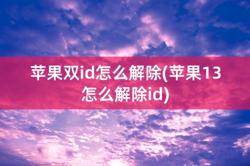 苹果双id怎么解除(苹果13怎么解除id)