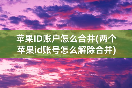 苹果ID账户怎么合并(两个苹果id账号怎么解除合并)