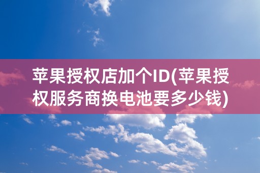 苹果授权店加个ID(苹果授权服务商换电池要多少钱)