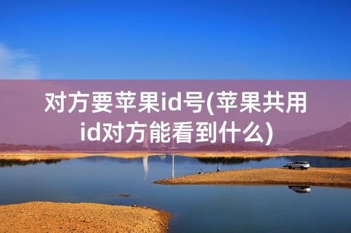 对方要苹果id号(苹果共用id对方能看到什么)