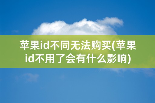 苹果id不同无法购买(苹果id不用了会有什么影响)