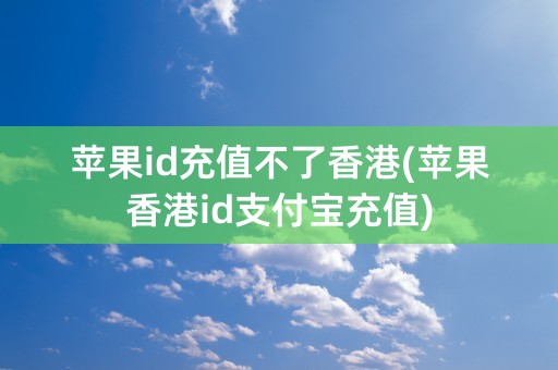 苹果id充值不了香港(苹果香港id支付宝充值)