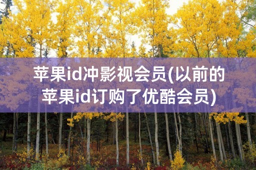 苹果id冲影视会员(以前的苹果id订购了优酷会员)