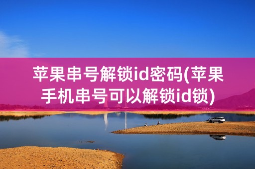 苹果串号解锁id密码(苹果手机串号可以解锁id锁)