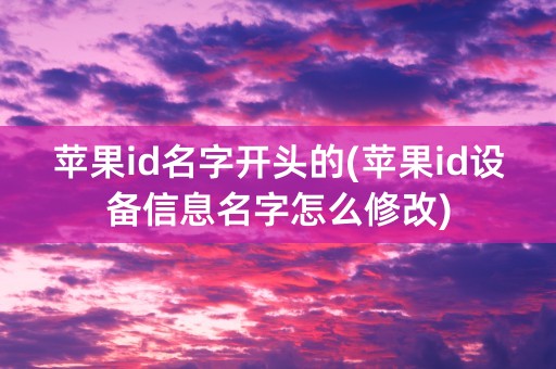 苹果id名字开头的(苹果id设备信息名字怎么修改)