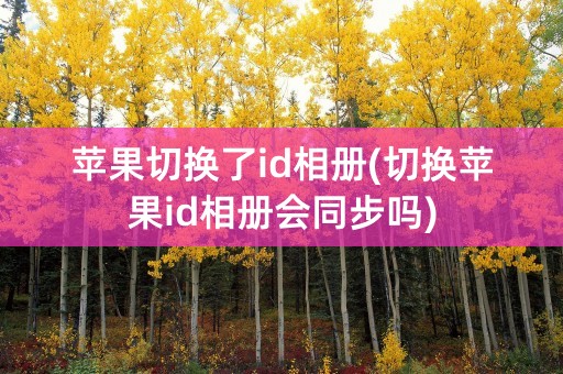 苹果切换了id相册(切换苹果id相册会同步吗)