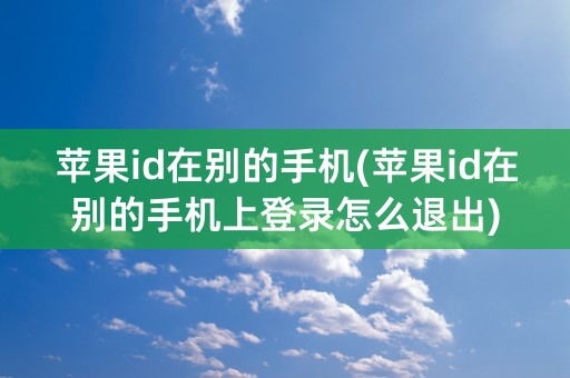 苹果id在别的手机(苹果id在别的手机上登录怎么退出)