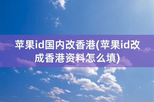 苹果id国内改香港(苹果id改成香港资料怎么填)