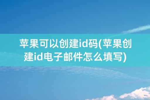 苹果可以创建id码(苹果创建id电子邮件怎么填写)