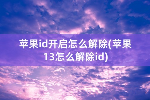 苹果id开启怎么解除(苹果13怎么解除id)